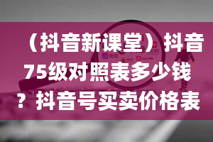 （抖音新课堂）抖音75级对照表多少钱？抖音号买卖价格表