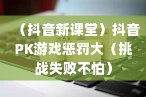 （抖音新课堂）抖音PK游戏惩罚大（挑战失败不怕）