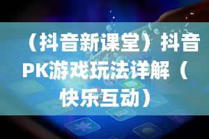 （抖音新课堂）抖音PK游戏玩法详解（快乐互动）