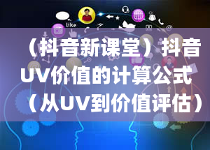 （抖音新课堂）抖音UV价值的计算公式（从UV到价值评估）