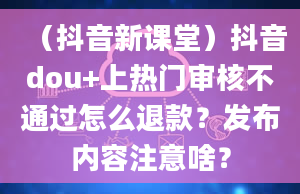 （抖音新课堂）抖音dou+上热门审核不通过怎么退款？发布内容注意啥？