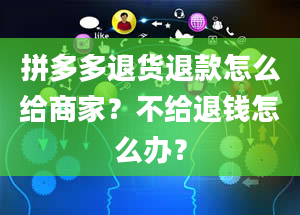 拼多多退货退款怎么给商家？不给退钱怎么办？