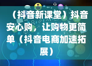 （抖音新课堂）抖音安心购，让购物更简单（抖音电商加速拓展）