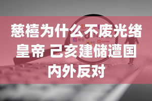 慈禧为什么不废光绪皇帝 己亥建储遭国内外反对