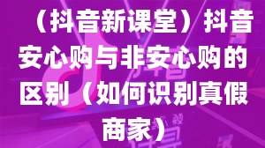 （抖音新课堂）抖音安心购与非安心购的区别（如何识别真假商家）