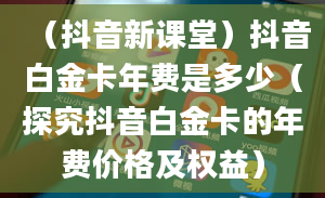 （抖音新课堂）抖音白金卡年费是多少（探究抖音白金卡的年费价格及权益）