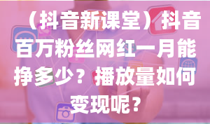 （抖音新课堂）抖音百万粉丝网红一月能挣多少？播放量如何变现呢？