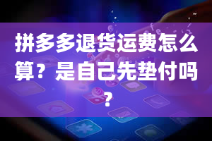 拼多多退货运费怎么算？是自己先垫付吗？