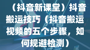 （抖音新课堂）抖音搬运技巧（抖音搬运视频的五个步骤，如何规避检测）