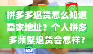 拼多多退货怎么知道卖家地址？个人拼多多频繁退货会怎样？