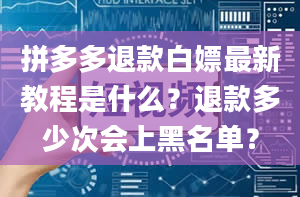 拼多多退款白嫖最新教程是什么？退款多少次会上黑名单？