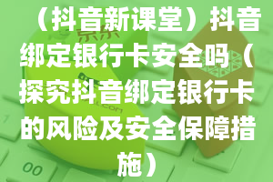 （抖音新课堂）抖音绑定银行卡安全吗（探究抖音绑定银行卡的风险及安全保障措施）