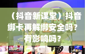 （抖音新课堂）抖音绑卡再解绑安全吗？有影响吗？