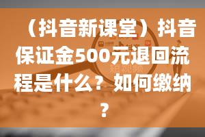 （抖音新课堂）抖音保证金500元退回流程是什么？如何缴纳？