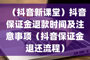 （抖音新课堂）抖音保证金退款时间及注意事项（抖音保证金退还流程）