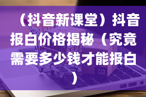 （抖音新课堂）抖音报白价格揭秘（究竟需要多少钱才能报白）