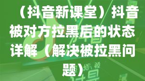 （抖音新课堂）抖音被对方拉黑后的状态详解（解决被拉黑问题）