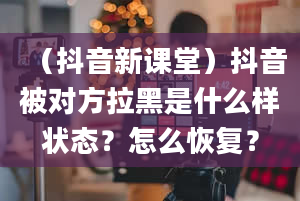 （抖音新课堂）抖音被对方拉黑是什么样状态？怎么恢复？