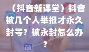 （抖音新课堂）抖音被几个人举报才永久封号？被永封怎么办？