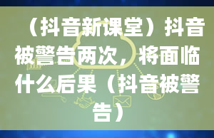 （抖音新课堂）抖音被警告两次，将面临什么后果（抖音被警告）