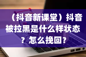 （抖音新课堂）抖音被拉黑是什么样状态？怎么挽回？