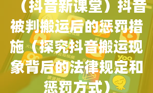 （抖音新课堂）抖音被判搬运后的惩罚措施（探究抖音搬运现象背后的法律规定和惩罚方式）