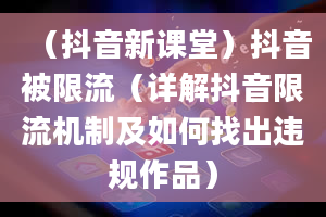 （抖音新课堂）抖音被限流（详解抖音限流机制及如何找出违规作品）