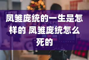 凤雏庞统的一生是怎样的 凤雏庞统怎么死的