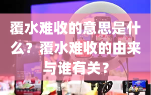 覆水难收的意思是什么？覆水难收的由来与谁有关？