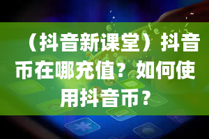 （抖音新课堂）抖音币在哪充值？如何使用抖音币？