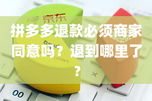 拼多多退款必须商家同意吗？退到哪里了？