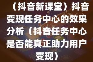 （抖音新课堂）抖音变现任务中心的效果分析（抖音任务中心是否能真正助力用户变现）