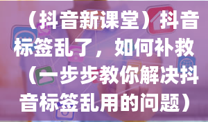 （抖音新课堂）抖音标签乱了，如何补救（一步步教你解决抖音标签乱用的问题）