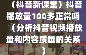 （抖音新课堂）抖音播放量100多正常吗（分析抖音视频播放量和内容质量的关系）