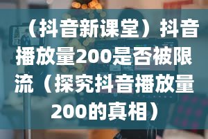 （抖音新课堂）抖音播放量200是否被限流（探究抖音播放量200的真相）