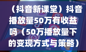 （抖音新课堂）抖音播放量50万有收益吗（50万播放量下的变现方式与策略）