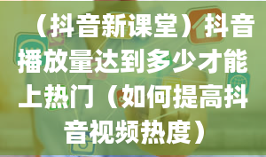 （抖音新课堂）抖音播放量达到多少才能上热门（如何提高抖音视频热度）