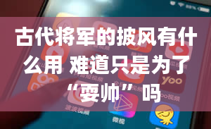 古代将军的披风有什么用 难道只是为了“耍帅”吗