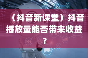 （抖音新课堂）抖音播放量能否带来收益？