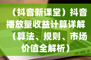 （抖音新课堂）抖音播放量收益计算详解（算法、规则、市场价值全解析）