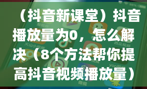 （抖音新课堂）抖音播放量为0，怎么解决（8个方法帮你提高抖音视频播放量）