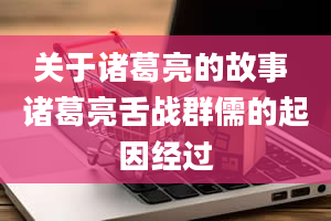 关于诸葛亮的故事 诸葛亮舌战群儒的起因经过