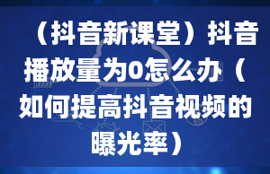 （抖音新课堂）抖音播放量为0怎么办（如何提高抖音视频的曝光率）