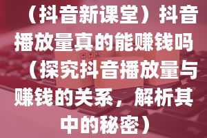 （抖音新课堂）抖音播放量真的能赚钱吗（探究抖音播放量与赚钱的关系，解析其中的秘密）