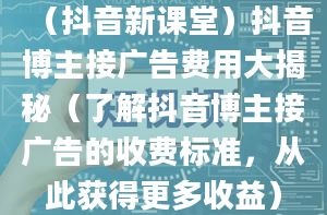 （抖音新课堂）抖音博主接广告费用大揭秘（了解抖音博主接广告的收费标准，从此获得更多收益）