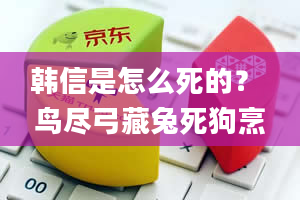 韩信是怎么死的？ 鸟尽弓藏兔死狗烹