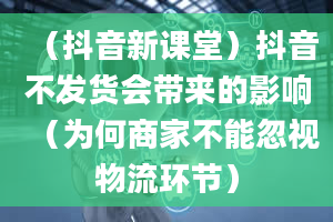 （抖音新课堂）抖音不发货会带来的影响（为何商家不能忽视物流环节）