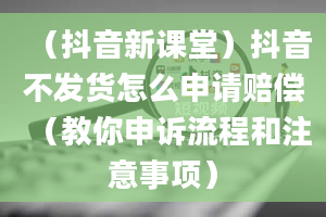 （抖音新课堂）抖音不发货怎么申请赔偿（教你申诉流程和注意事项）