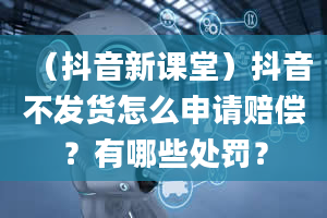 （抖音新课堂）抖音不发货怎么申请赔偿？有哪些处罚？