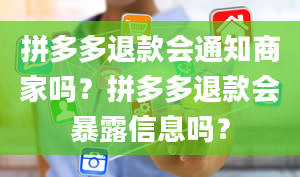 拼多多退款会通知商家吗？拼多多退款会暴露信息吗？